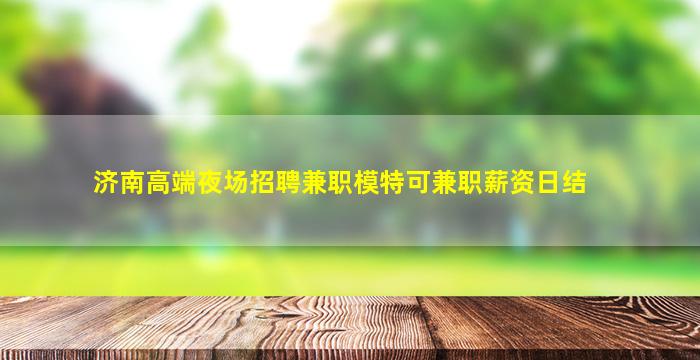 济南高端夜场招聘兼职模特可兼职薪资日结